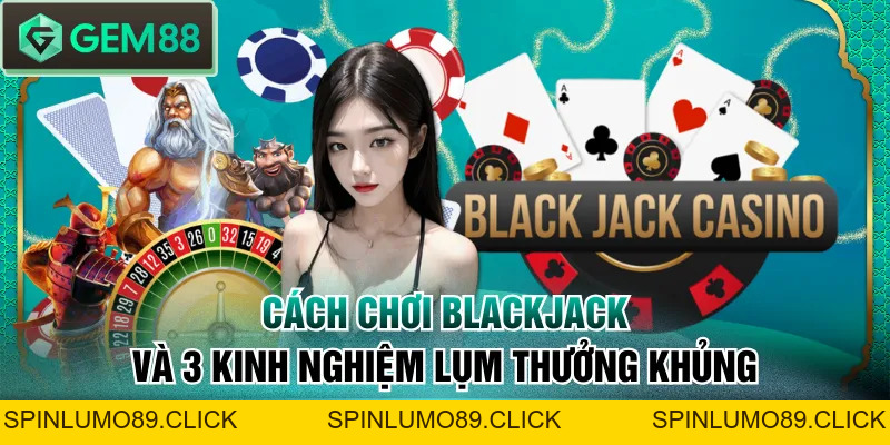 Cách Chơi Blackjack Và 3 Kinh Nghiệm Lụm Thưởng Khủng - SPINLUMO89