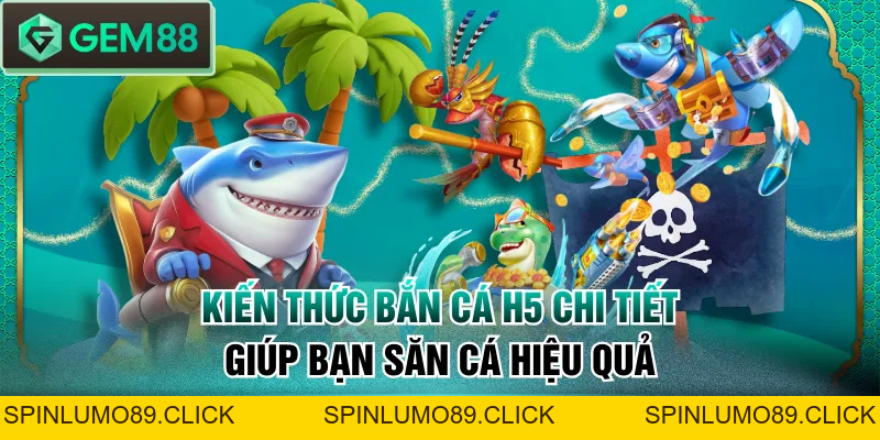 Kiến Thức Bắn Cá H5 Chi Tiết Giúp Bạn Săn Cá Hiệu Quả - SPINLUMO89