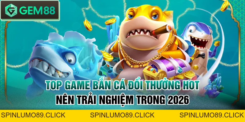 Top Game Bắn Cá Đổi Thưởng Hot Nên Trải Nghiệm Trong 2026 - SPINLUMO89